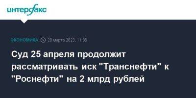 Суд 25 апреля продолжит рассматривать иск "Транснефти" к "Роснефти" на 2 млрд рублей