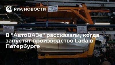 "АвтоВАЗ" может начать производство Lada на заводе в Петербурге во II квартале 2023 года