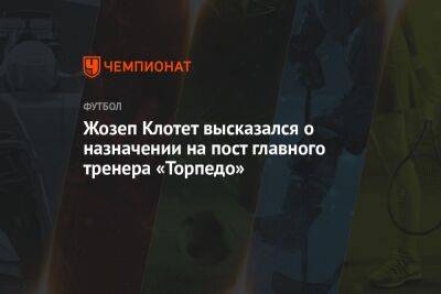 Жозеп Клотет - Жозеп Клотет высказался о назначении на пост главного тренера «Торпедо» - championat.com - Россия