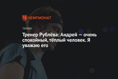 Тренер Рублёва: Андрей — очень спокойный, тёплый человек. Я уважаю его