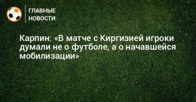 Карпин: «В матче с Киргизией игроки думали не о футболе, а о начавшейся мобилизации»