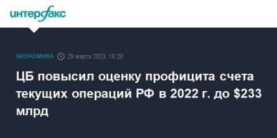ЦБ повысил оценку профицита счета текущих операций РФ в 2022 г. до $233 млрд