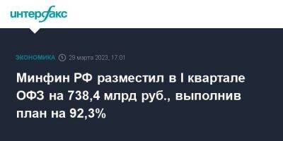 Минфин РФ разместил в I квартале ОФЗ на 738,4 млрд руб., выполнив план на 92,3%