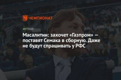 Масалитин: захочет «Газпром» — поставят Семака в сборную. Даже не будут спрашивать у РФС