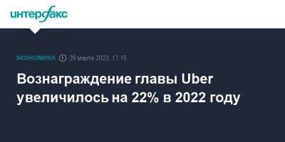 Вознаграждение главы Uber увеличилось на 22% в 2022 году