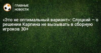 «Это не оптимальный вариант»: Слуцкий – о решении Карпина не вызывать в сборную игроков 30+