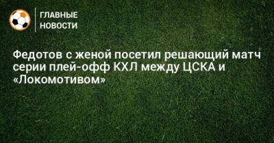 Федотов с женой посетил решающий матч серии плей-офф КХЛ между ЦСКА и «Локомотивом»