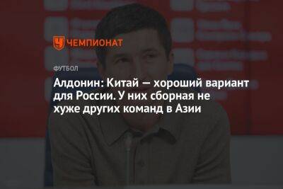 Алдонин: Китай — хороший вариант для России. У них сборная не хуже других команд в Азии