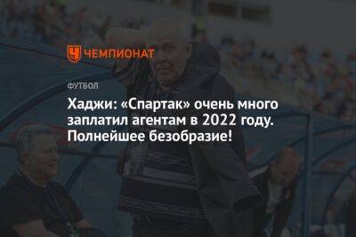 Хаджи: «Спартак» очень много заплатил агентам в 2022 году. Полнейшее безобразие!