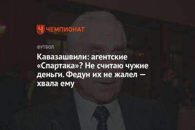 Кавазашвили: агентские «Спартака»? Не считаю чужие деньги. Федун их не жалел — хвала ему