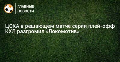 ЦСКА в решающем матче серии плей-офф КХЛ разгромил «Локомотив»