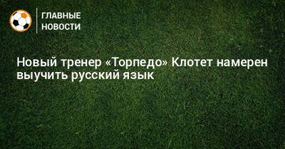 Новый тренер «Торпедо» Клотет намерен выучить русский язык