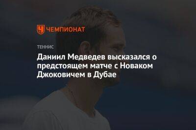 Даниил Медведев высказался о предстоящем матче с Новаком Джоковичем в Дубае