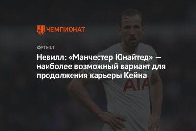 Невилл: «Манчестер Юнайтед» — наиболее возможный вариант для продолжения карьеры Кейна