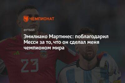 Эмилиано Мартинес: поблагодарил Месси за то, что он сделал меня чемпионом мира