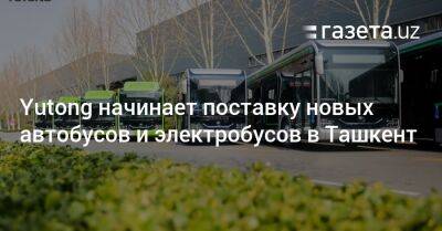 Yutong начинает поставку новых автобусов и электробусов в Ташкент - gazeta.uz - Китай - Узбекистан - Ташкент - Tashkent