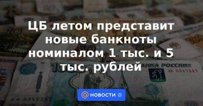 ЦБ летом представит новые банкноты номиналом 1 тыс. и 5 тыс. рублей