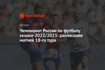 Чемпионат России по футболу сезона-2022/2023: расписание матчей 18-го тура