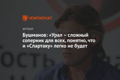 Бушманов: «Урал – сложный соперник для всех, понятно, что и «Спартаку» легко не будет