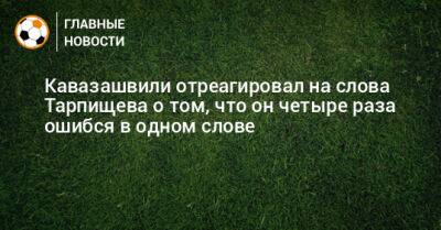 Кавазашвили отреагировал на слова Тарпищева о том, что он четыре раза ошибся в одном слове