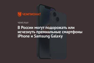 В России могут подорожать или исчезнуть премиальные смартфоны iPhone и Samsung Galaxy