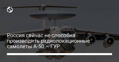 Россия сейчас не способна производить радиолокационные самолеты А-50 – ГУР
