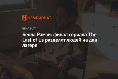 Белла Рамзи: финал сериала The Last of Us разделит людей на два лагеря