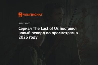 Сериал The Last of Us поставил новый рекорд по просмотрам в 2023 году