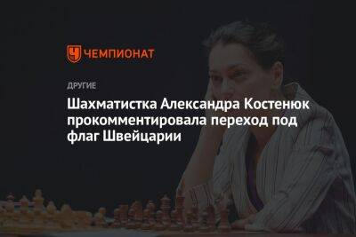 Шахматистка Александра Костенюк прокомментировала переход под флаг Швейцарии