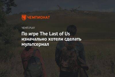 По игре The Last of Us изначально хотели сделать мультсериал