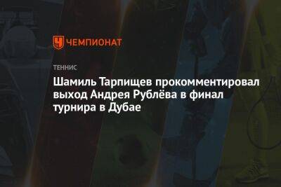 Шамиль Тарпищев прокомментировал выход Андрея Рублёва в финал турнира в Дубае