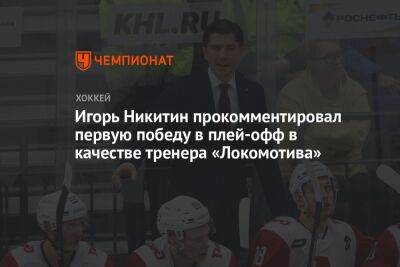 Игорь Никитин прокомментировал первую победу в плей-офф в качестве тренера «Локомотива»