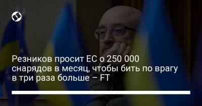 Резников просит ЕС о 250 000 снарядов в месяц, чтобы бить по врагу в три раза больше – FT