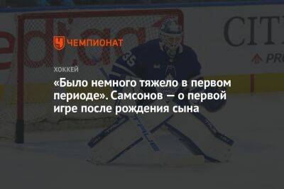 «Было немного тяжело в первом периоде». Самсонов — о первой игре после рождения сына