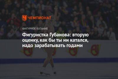 Фигуристка Губанова: вторую оценку, как бы ты ни катался, надо зарабатывать годами