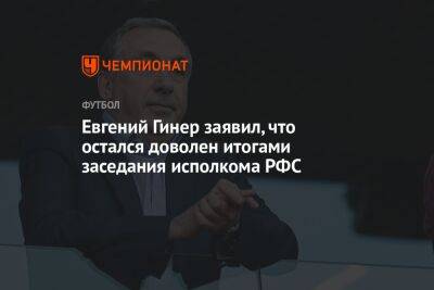 Евгений Гинер заявил, что остался доволен итогами заседания исполкома РФС