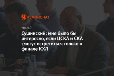 Сушинский: мне было бы интересно, если ЦСКА и СКА смогут встретиться только в финале КХЛ