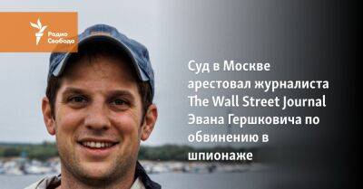 Суд в Москве арестовал журналиста The Wall Street Journal Эвана Гершковича по обвинению в шпионаже
