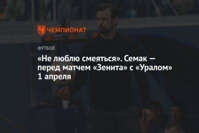 «Не люблю смеяться». Семак — перед матчем «Зенита» с «Уралом» 1 апреля