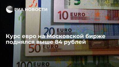 Курс евро на Московской бирже поднялся выше 84 рублей впервые с апреля 2022 года