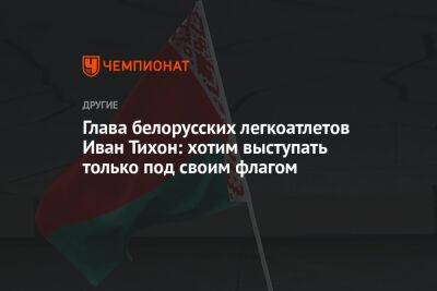 Глава белорусских легкоатлетов Иван Тихон: хотим выступать только под своим флагом