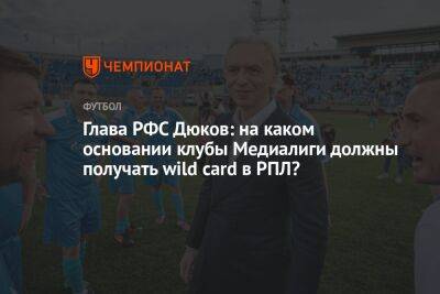 Глава РФС Дюков: на каком основании клубы Медиалиги должны получать wild card в РПЛ?
