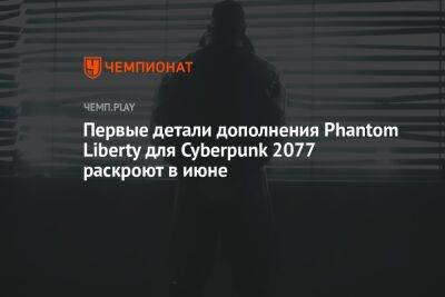 Первые детали дополнения Phantom Liberty для Cyberpunk 2077 раскроют в июне