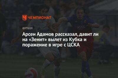 Арсен Адамов рассказал, давит ли на «Зенит» вылет из Кубка и поражение в игре с ЦСКА