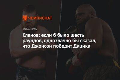 Сланов: если б было шесть раундов, однозначно бы сказал, что Джонсон победит Дацика