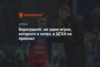 Березуцкий: ни один игрок, которого я хотел, в ЦСКА не приехал