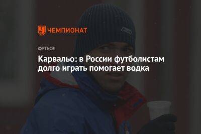 Карвальо: в России футболистам долго играть помогает водка