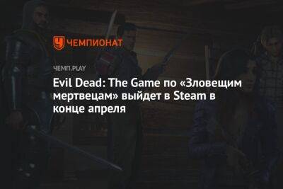 Evil Dead: The Game по «Зловещим мертвецам» выйдет в Steam в конце апреля