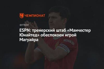 ESPN: тренерский штаб «Манчестер Юнайтед» обеспокоен игрой Магуайра