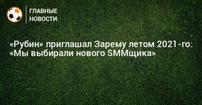 Александр Бурмистров - «Рубин» приглашал Зарему летом 2021-го: «Мы выбирали нового SMMщика» - bombardir.ru - Казань